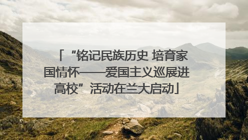 “铭记民族历史 培育家国情怀——爱国主义巡展进高校”活动在兰大启动