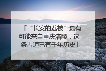 “长安的荔枝”最有可能来自重庆涪陵，这条古道已有千年历史