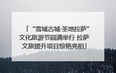 “雪域古城·圣地拉萨”文化旅游节圆满举行 拉萨文旅提升项目惊艳亮相