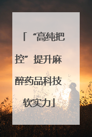 “高纯把控”提升麻醉药品科技软实力