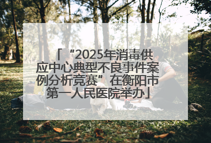 “2025年消毒供应中心典型不良事件案例分析竞赛”在衡阳市第一人民医院举办