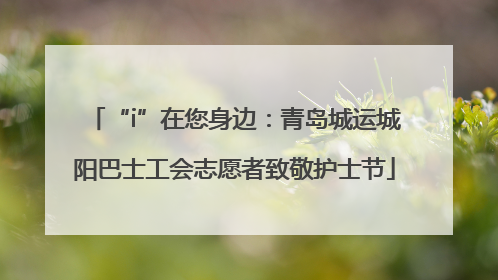 “i”在您身边：青岛城运城阳巴士工会志愿者致敬护士节