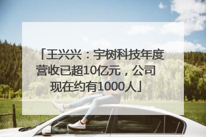 王兴兴：宇树科技年度营收已超10亿元，公司现在约有1000人