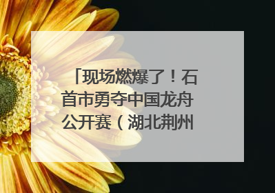 现场燃爆了！石首市勇夺中国龙舟公开赛（湖北荆州站）三项冠军