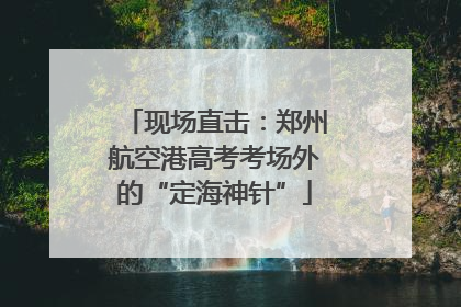 现场直击：郑州航空港高考考场外的“定海神针”