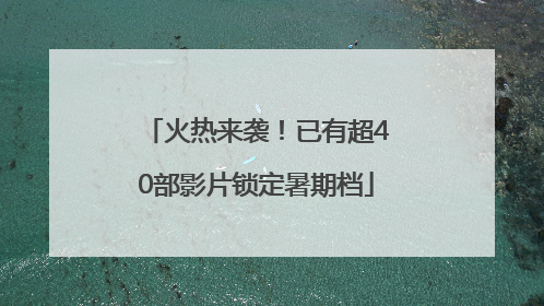 火热来袭！已有超40部影片锁定暑期档