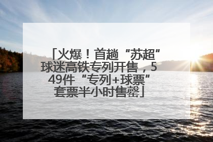 火爆！首趟“苏超”球迷高铁专列开售，549件“专列+球票”套票半小时售罄