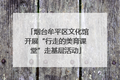 烟台牟平区文化馆开展“行走的美育课堂”走基层活动