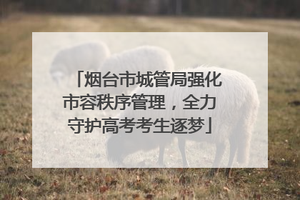 烟台市城管局强化市容秩序管理，全力守护高考考生逐梦