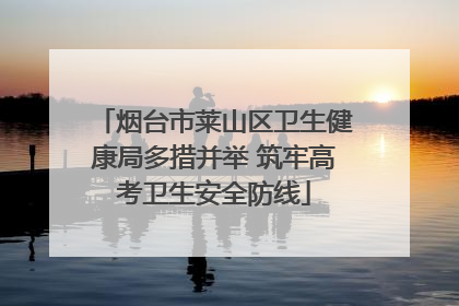 烟台市莱山区卫生健康局多措并举 筑牢高考卫生安全防线