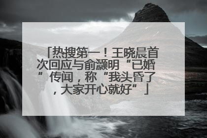 热搜第一！王晓晨首次回应与俞灏明“已婚”传闻，称“我头昏了，大家开心就好”