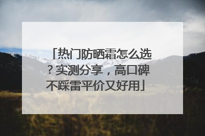 热门防晒霜怎么选？实测分享，高口碑不踩雷平价又好用
