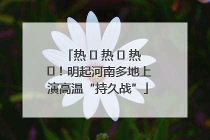 热 ҈ 热 ҈ 热 ҈！明起河南多地上演高温“持久战”