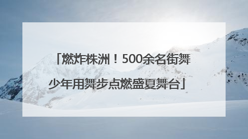 燃炸株洲！500余名街舞少年用舞步点燃盛夏舞台