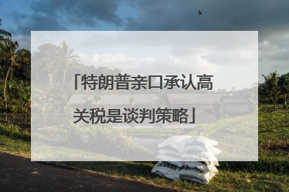 特朗普亲口承认高关税是谈判策略