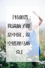 特朗普：我满脑子都是中国，没空搭理马斯克