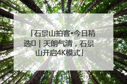 石景山拍客•今日精选⑯｜天朗气清，石景山开启4K模式