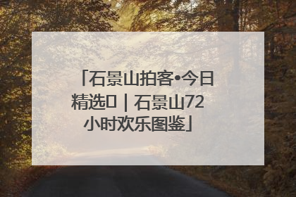 石景山拍客•今日精选⑲｜石景山72小时欢乐图鉴