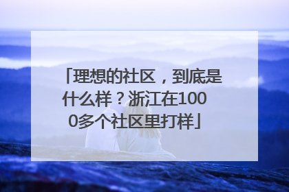 理想的社区，到底是什么样？浙江在1000多个社区里打样