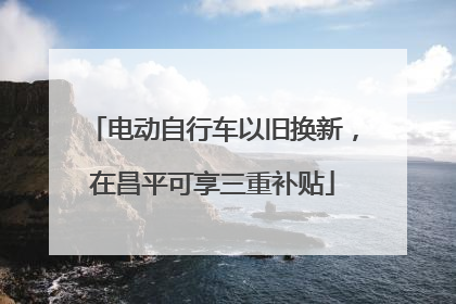 电动自行车以旧换新，在昌平可享三重补贴