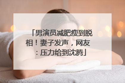 男演员减肥瘦到脱相！妻子发声，网友：压力给到沈腾