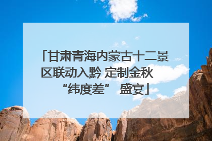 甘肃青海内蒙古十二景区联动入黔 定制金秋 “纬度差” 盛宴