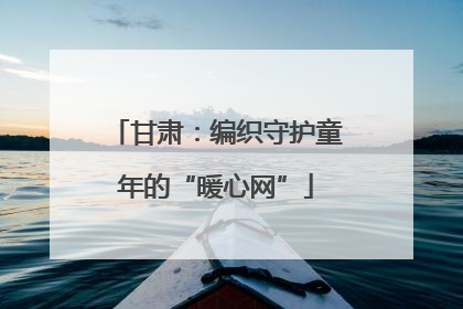 甘肃：编织守护童年的“暖心网”