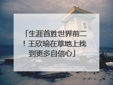 生涯首胜世界前二！王欣瑜在草地上找到更多自信心