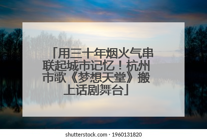 用三十年烟火气串联起城市记忆！杭州市歌《梦想天堂》搬上话剧舞台