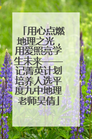 用心点燃地理之光，用爱照亮学生未来——记菁英计划培养人选平度九中地理老师吴倩