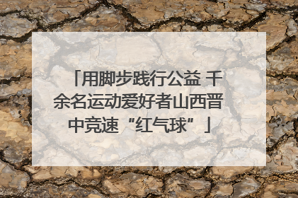 用脚步践行公益 千余名运动爱好者山西晋中竞速“红气球”
