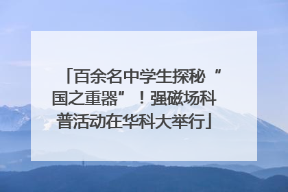 百余名中学生探秘“国之重器”！强磁场科普活动在华科大举行