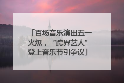 百场音乐演出五一火爆，“跨界艺人”登上音乐节引争议