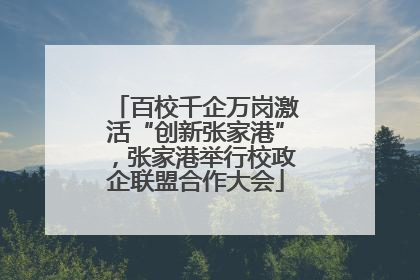 百校千企万岗激活“创新张家港”，张家港举行校政企联盟合作大会