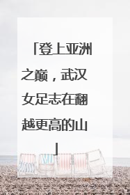 登上亚洲之巅，武汉女足志在翻越更高的山