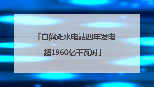 白鹤滩水电站四年发电超1960亿千瓦时