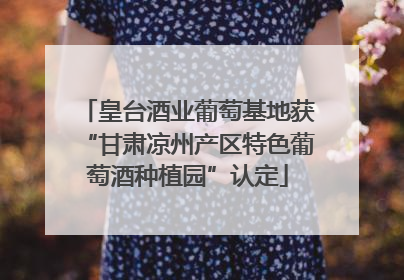 皇台酒业葡萄基地获“甘肃凉州产区特色葡萄酒种植园”认定