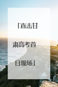 直击甘肃高考首日现场