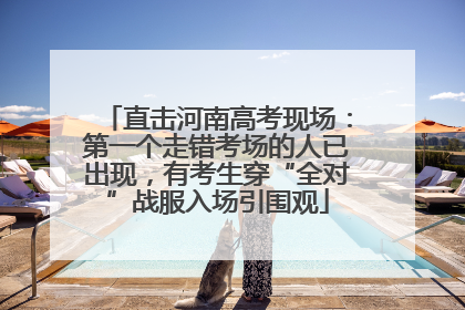 直击河南高考现场：第一个走错考场的人已出现，有考生穿“全对”战服入场引围观
