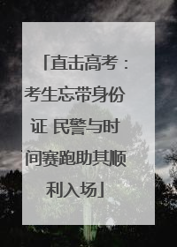 直击高考：考生忘带身份证 民警与时间赛跑助其顺利入场