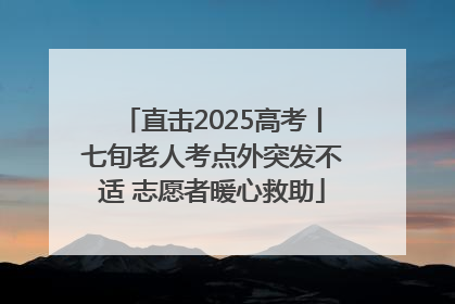 直击2025高考丨七旬老人考点外突发不适 志愿者暖心救助
