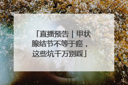 直播预告｜甲状腺结节不等于癌，这些坑千万别踩