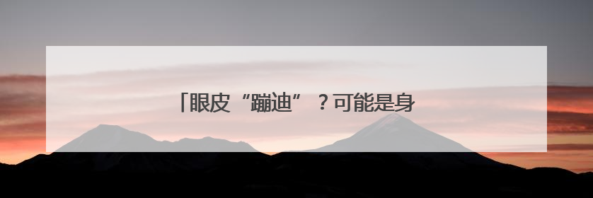眼皮“蹦迪”？可能是身体发出的“健康警报”