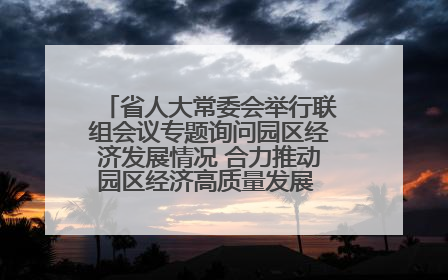 省人大常委会举行联组会议专题询问园区经济发展情况 合力推动园区经济高质量发展 王宁主持会议并讲话 王予波带队到会应询