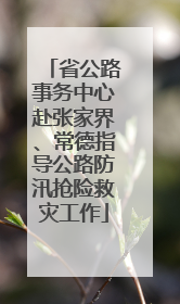 省公路事务中心赴张家界、常德指导公路防汛抢险救灾工作