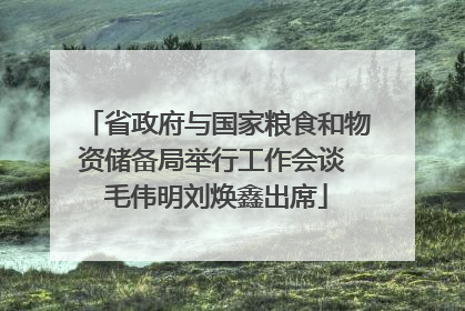 省政府与国家粮食和物资储备局举行工作会谈 毛伟明刘焕鑫出席