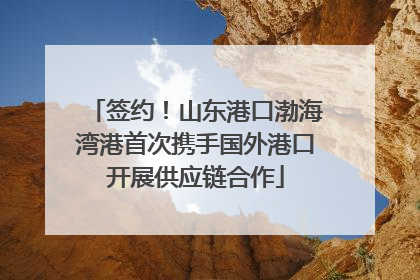签约！山东港口渤海湾港首次携手国外港口开展供应链合作