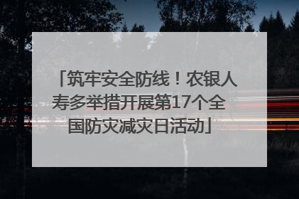 筑牢安全防线！农银人寿多举措开展第17个全国防灾减灾日活动