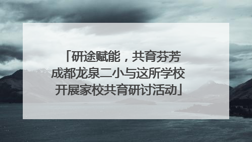 研途赋能，共育芬芳 成都龙泉二小与这所学校开展家校共育研讨活动