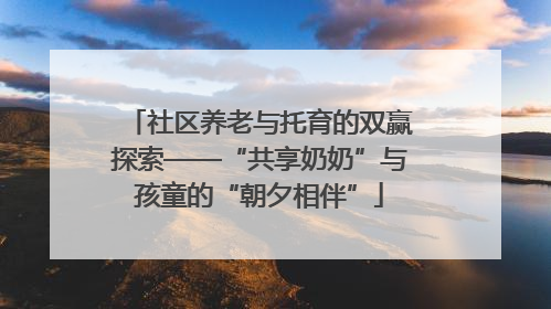 社区养老与托育的双赢探索——“共享奶奶”与孩童的“朝夕相伴”